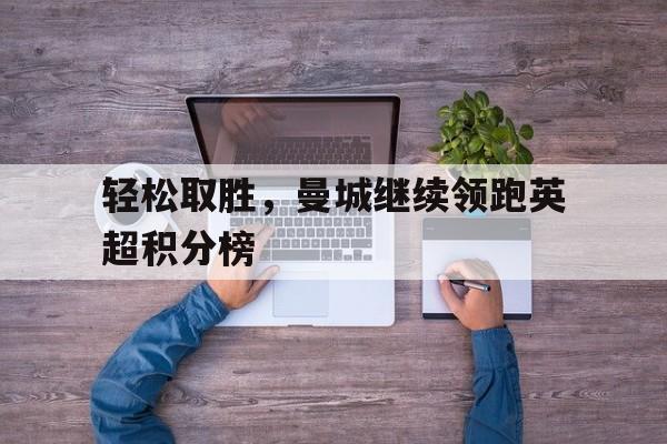 轻松取胜,曼城继续领跑英超积分榜